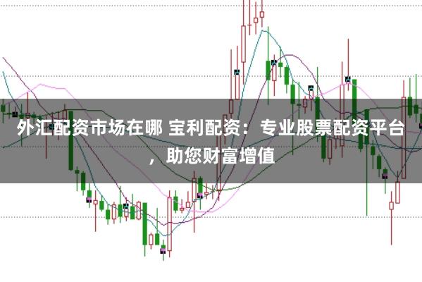 外汇配资市场在哪 宝利配资：专业股票配资平台，助您财富增值