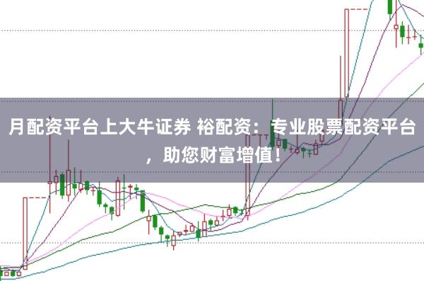 月配资平台上大牛证券 裕配资：专业股票配资平台，助您财富增值！