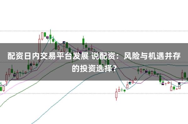 配资日内交易平台发展 说配资：风险与机遇并存的投资选择？