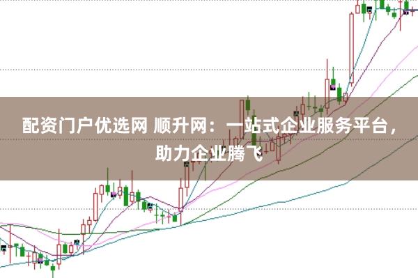 配资门户优选网 顺升网：一站式企业服务平台，助力企业腾飞