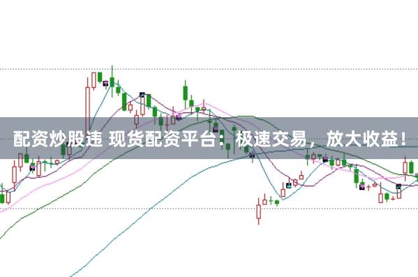 配资炒股违 现货配资平台：极速交易，放大收益！