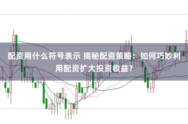 配资用什么符号表示 揭秘配资策略：如何巧妙利用配资扩大投资收益？