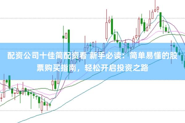 配资公司十佳简配资看 新手必读：简单易懂的股票购买指南，轻松开启投资之路