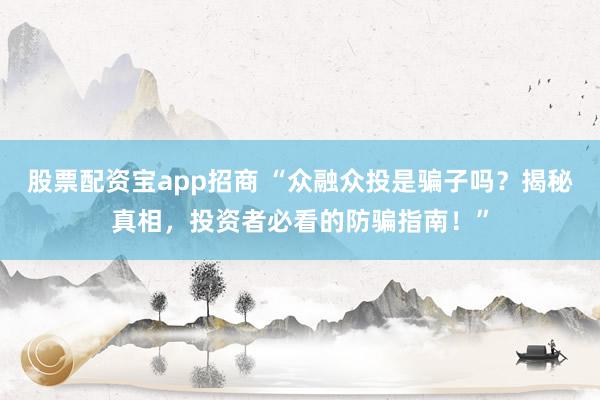 股票配资宝app招商 “众融众投是骗子吗？揭秘真相，投资者必看的防骗指南！”