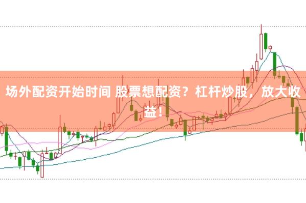 场外配资开始时间 股票想配资？杠杆炒股，放大收益！