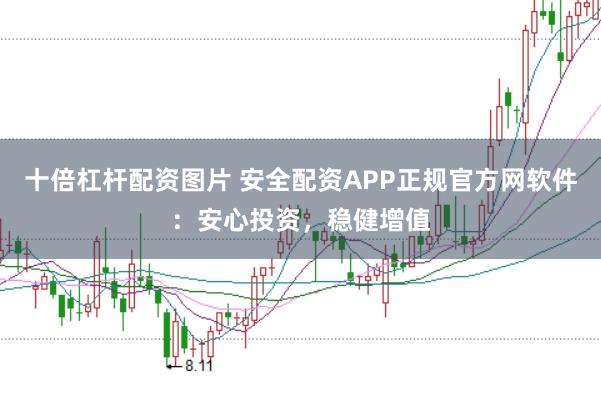 十倍杠杆配资图片 安全配资APP正规官方网软件：安心投资，稳健增值