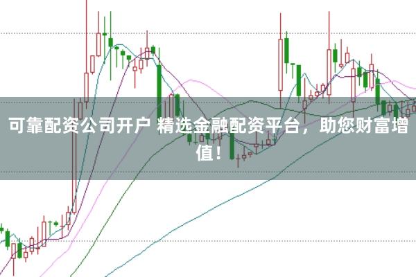 可靠配资公司开户 精选金融配资平台，助您财富增值！