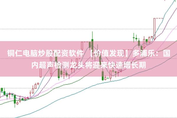 铜仁电脑炒股配资软件 【价值发现】多浦乐:国内超声检测龙头将迎来快速增长期