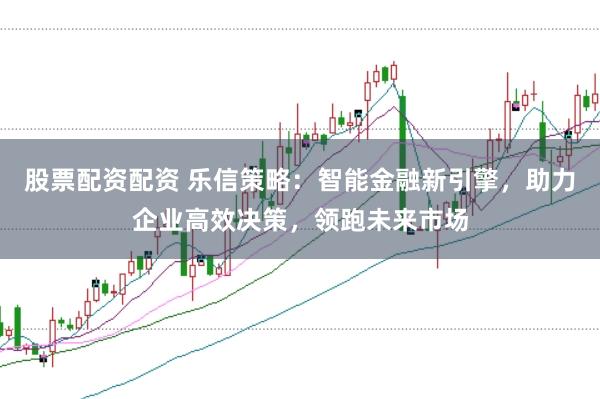 股票配资配资 乐信策略：智能金融新引擎，助力企业高效决策，领跑未来市场