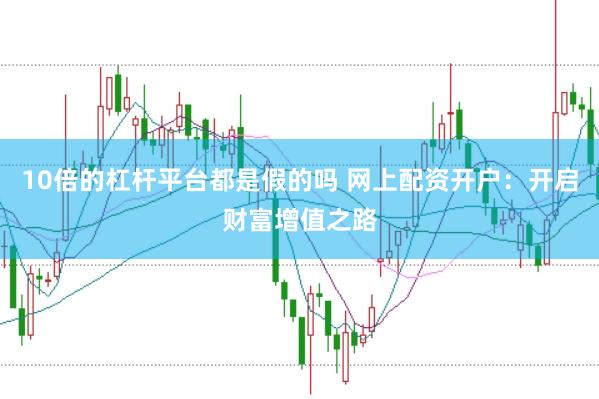 10倍的杠杆平台都是假的吗 网上配资开户：开启财富增值之路