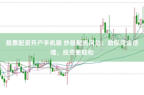 股票配资开户手机版 炒股配资网站：助你资金倍增，投资更轻松