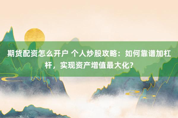 期货配资怎么开户 个人炒股攻略：如何靠谱加杠杆，实现资产增值最大化？