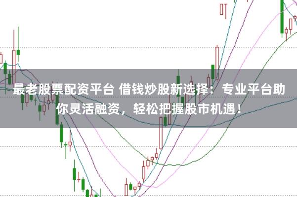最老股票配资平台 借钱炒股新选择：专业平台助你灵活融资，轻松把握股市机遇！