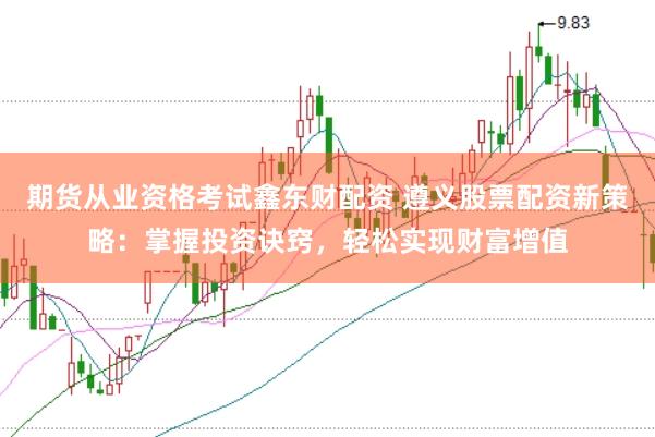 期货从业资格考试鑫东财配资 遵义股票配资新策略：掌握投资诀窍，轻松实现财富增值