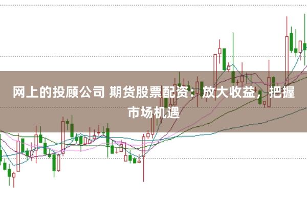 网上的投顾公司 期货股票配资：放大收益，把握市场机遇