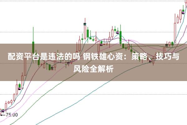 配资平台是违法的吗 钢铁雄心资:策略、技巧与风险全解析