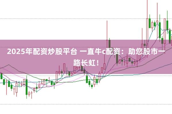 2025年配资炒股平台 一直牛c配资：助您股市一路长虹！