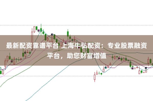 最新配资靠谱平台 上海牛弘配资：专业股票融资平台，助您财富增值