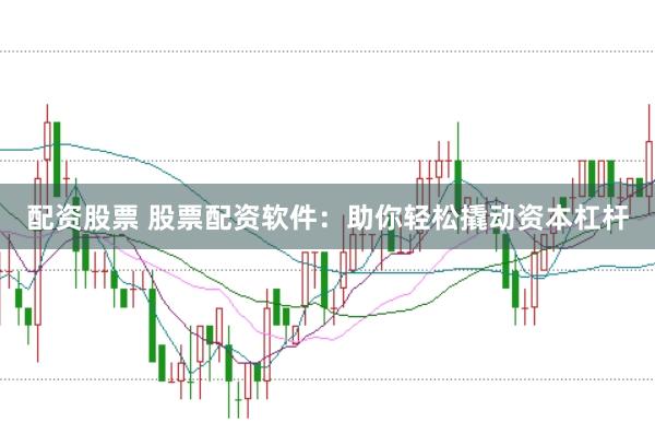 配资股票 股票配资软件：助你轻松撬动资本杠杆