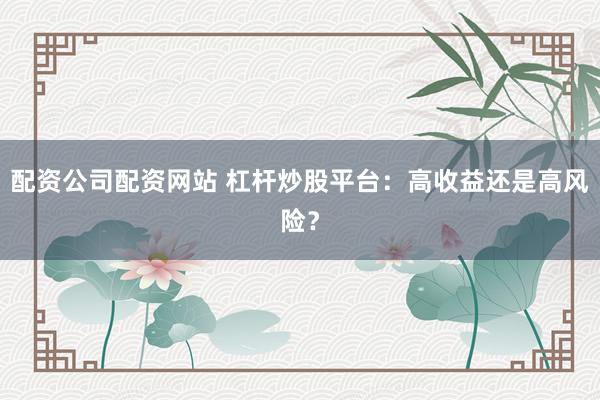 配资公司配资网站 杠杆炒股平台：高收益还是高风险？