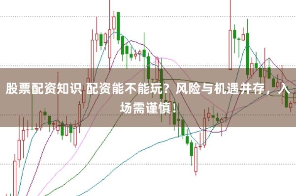 股票配资知识 配资能不能玩？风险与机遇并存，入场需谨慎！
