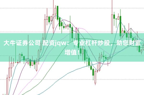 大牛证券公司 配资jqw：专业杠杆炒股，助您财富增值！