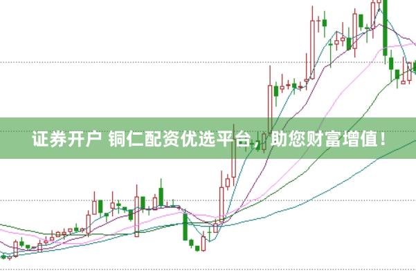 证券开户 铜仁配资优选平台，助您财富增值！