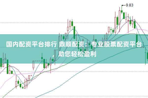 国内配资平台排行 鼎顺配资:专业股票配资平台,助您轻松盈利