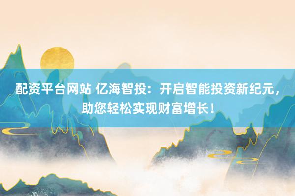 配资平台网站 亿海智投：开启智能投资新纪元，助您轻松实现财富增长！