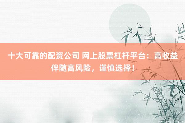 十大可靠的配资公司 网上股票杠杆平台：高收益伴随高风险，谨慎选择！