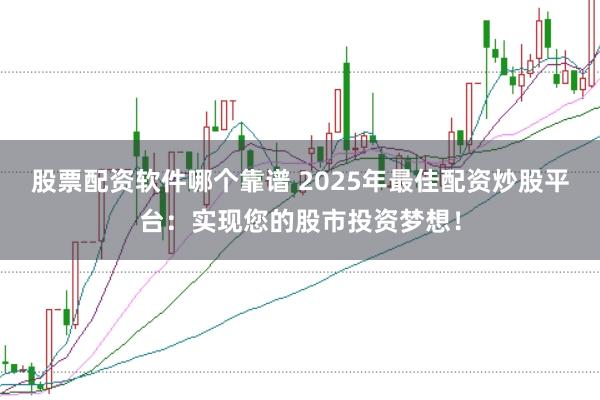 股票配资软件哪个靠谱 2025年最佳配资炒股平台：实现您的股市投资梦想！