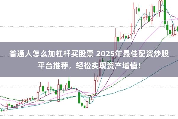 普通人怎么加杠杆买股票 2025年最佳配资炒股平台推荐，轻松实现资产增值！