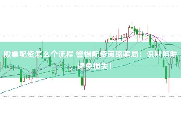 股票配资怎么个流程 警惕配资策略骗局：识别陷阱，避免损失！