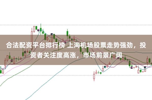 合法配资平台排行榜 上海机场股票走势强劲，投资者关注度高涨，市场前景广阔