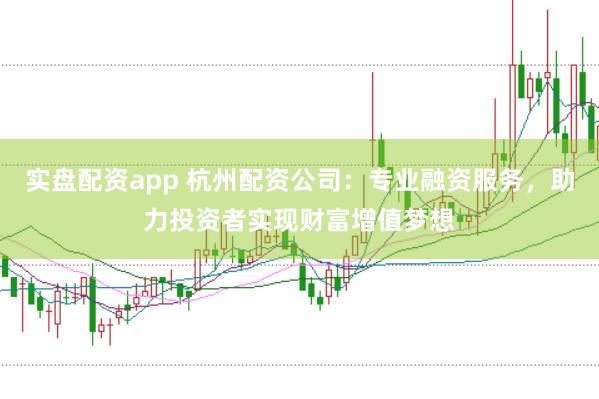 实盘配资app 杭州配资公司:专业融资服务,助力投资者实现财富增值梦想