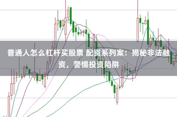普通人怎么杠杆买股票 配资系列案：揭秘非法融资，警惕投资陷阱