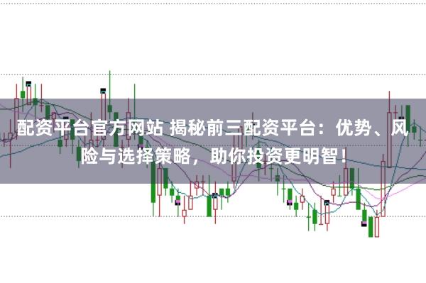 配资平台官方网站 揭秘前三配资平台：优势、风险与选择策略，助你投资更明智！