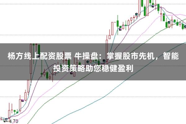杨方线上配资股票 牛操盘：掌握股市先机，智能投资策略助您稳健盈利