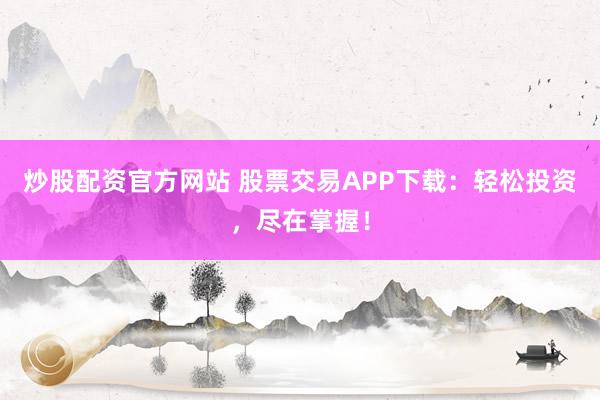 炒股配资官方网站 股票交易APP下载：轻松投资，尽在掌握！