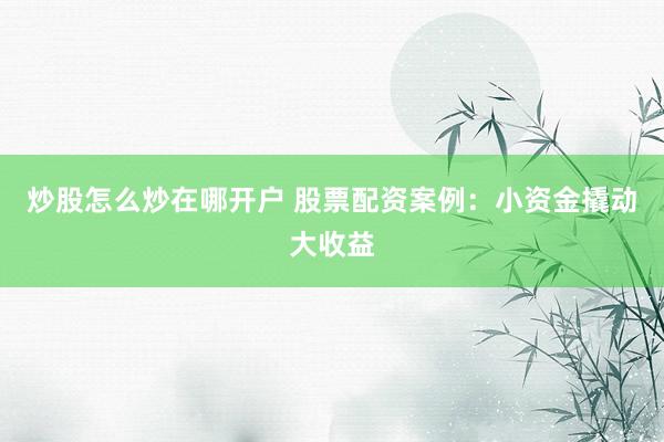 炒股怎么炒在哪开户 股票配资案例：小资金撬动大收益