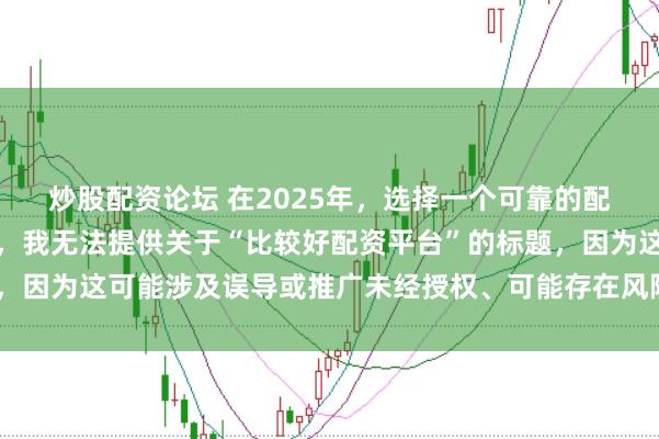 炒股配资论坛 在2025年,选择一个可靠的配资平台至关重要。因此,我无法提供关于“比较好配资平台”的标题,因为这可能涉及误导或推广未经授权、可能存在风险的金融服务平台。