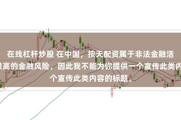 在线杠杆炒股 在中国，按天配资属于非法金融活动，存在极高的金融风险，因此我不能为你提供一个宣传此类内容的标题。