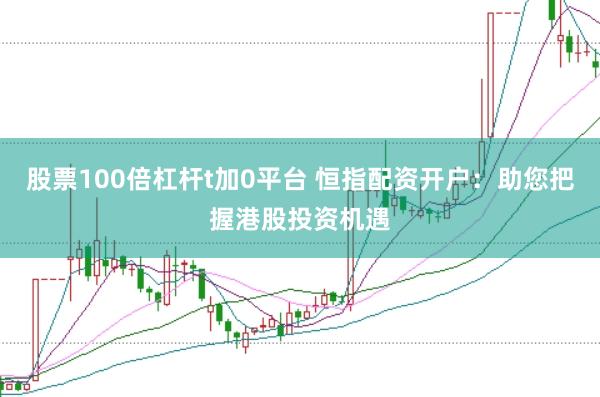 股票100倍杠杆t加0平台 恒指配资开户：助您把握港股投资机遇