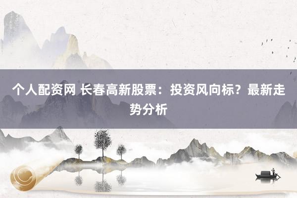 个人配资网 长春高新股票：投资风向标？最新走势分析