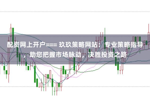 配资网上开户=== 玖玖策略网站：专业策略指导，助您把握市场脉动，决胜投资之路