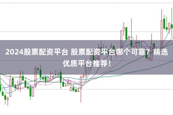 2024股票配资平台 股票配资平台哪个可靠？精选优质平台推荐！