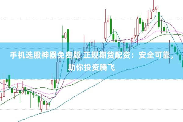手机选股神器免费版 正规期货配资：安全可靠，助你投资腾飞