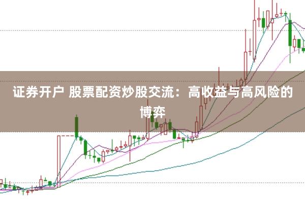 证券开户 股票配资炒股交流：高收益与高风险的博弈