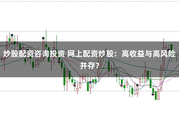 炒股配资咨询投资 网上配资炒股：高收益与高风险并存？