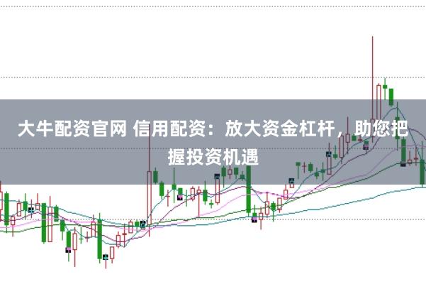 大牛配资官网 信用配资：放大资金杠杆，助您把握投资机遇
